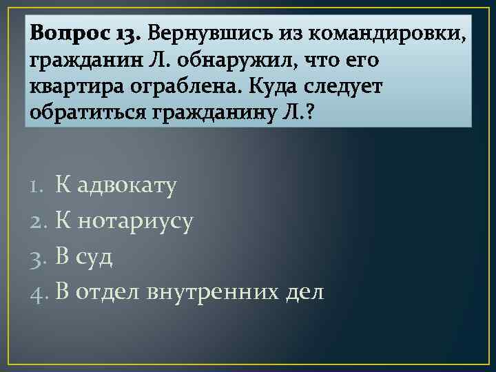 Вопрос 13. Вернувшись из командировки, гражданин Л. обнаружил, что его квартира ограблена. Куда следует