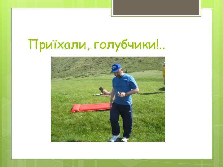 Приїхали, голубчики!. . 