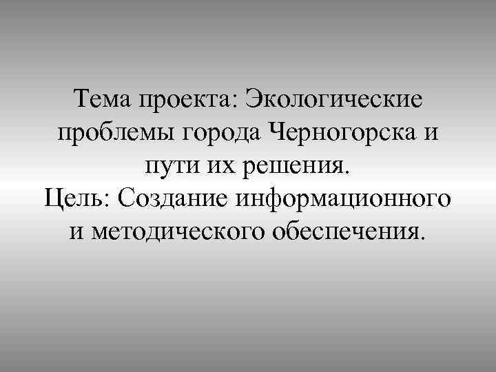 Тема проекта: Экологические проблемы города Черногорска и пути их решения. Цель: Создание информационного и