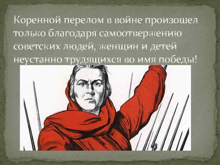 Коренной перелом в войне произошел только благодаря самоотвержению советских людей, женщин и детей неустанно