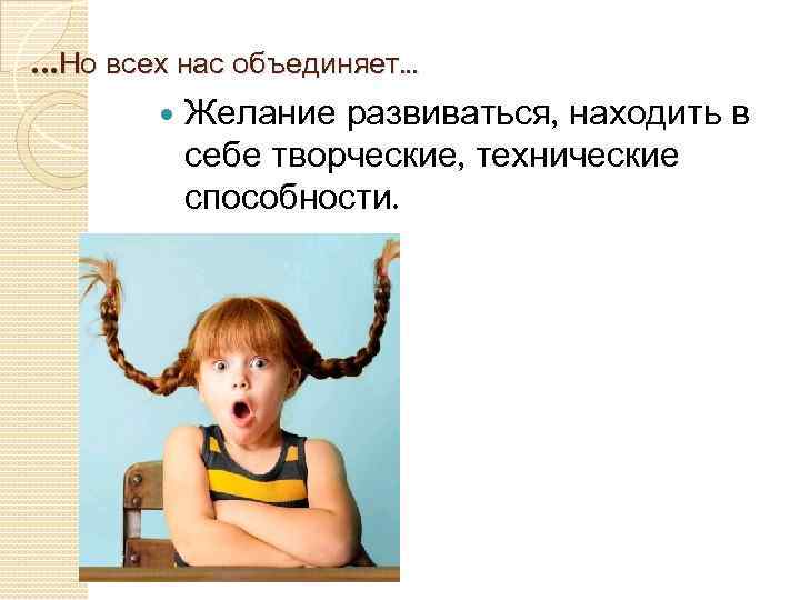 . . . Но всех нас объединяет. . . Желание развиваться, находить в себе