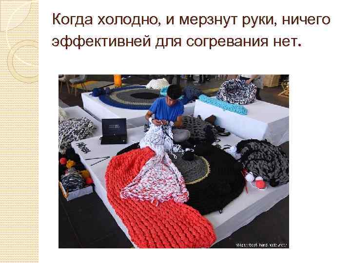 Когда холодно, и мерзнут руки, ничего эффективней для согревания нет. 