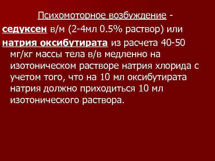 Психомоторное возбуждение седуксен в/м (2 -4 мл 0. 5% раствор) или натрия оксибутирата из
