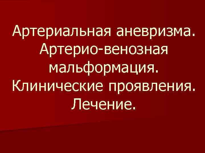 Артериальная аневризма. Артерио-венозная мальформация. Клинические проявления. Лечение. 