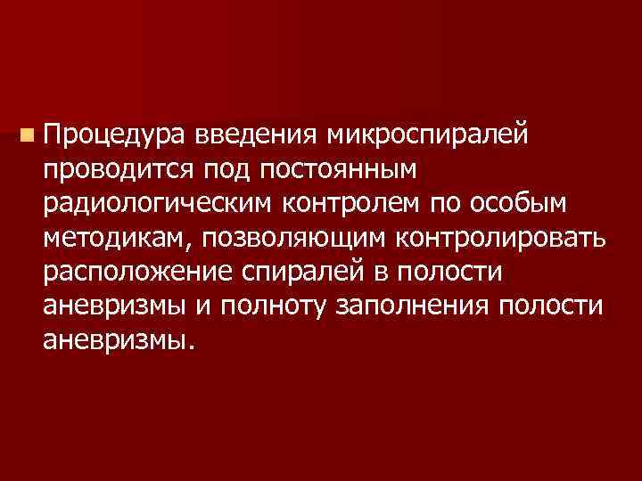 n Процедура введения микроспиралей проводится под постоянным радиологическим контролем по особым методикам, позволяющим контролировать