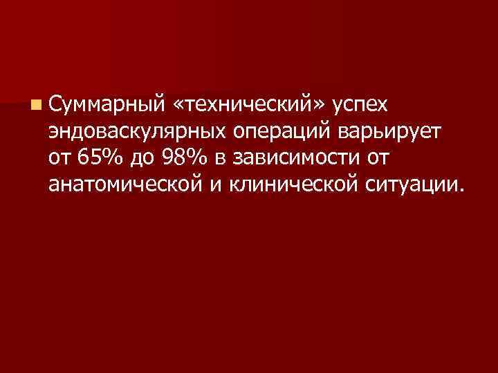 n Суммарный «технический» успех эндоваскулярных операций варьирует от 65% до 98% в зависимости от