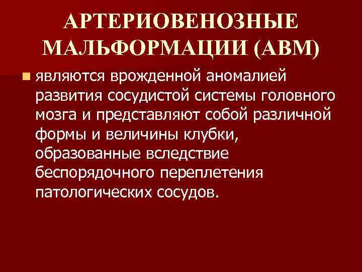 АРТЕРИОВЕНОЗНЫЕ МАЛЬФОРМАЦИИ (АВМ) n являются врожденной аномалией развития сосудистой системы головного мозга и представляют