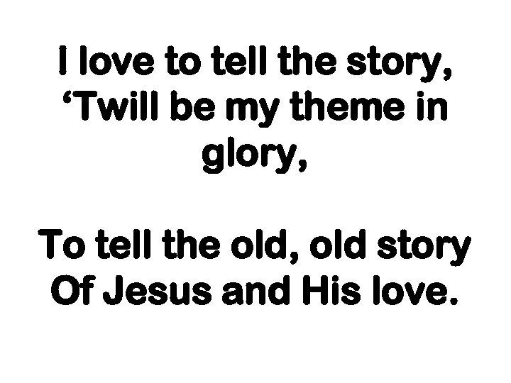 I love to tell the story, ‘Twill be my theme in glory, To tell