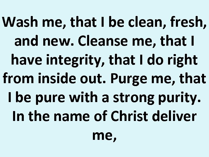 Wash me, that I be clean, fresh, and new. Cleanse me, that I have
