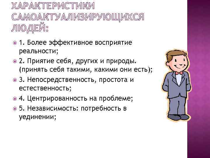 ХАРАКТЕРИСТИКИ САМОАКТУАЛИЗИРУЮЩИХСЯ ЛЮДЕЙ: 1. Более эффективное восприятие реальности; 2. Приятие себя, других и природы.