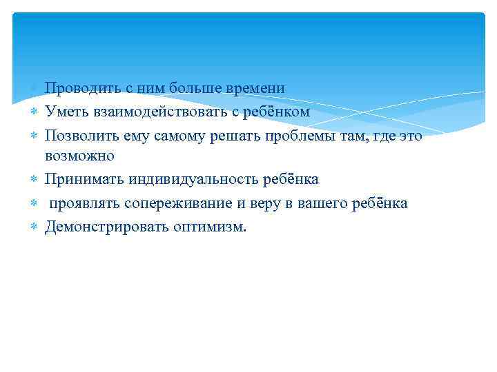  Проводить с ним больше времени Уметь взаимодействовать с ребёнком Позволить ему самому решать