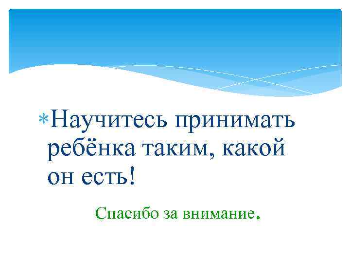  Научитесь принимать ребёнка таким, какой он есть! Спасибо за внимание. 