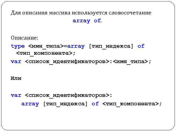 Для описания массива используется словосочетание array of. Описание: type <имя_типа>=array [тип_индекса] of <тип_компонента>; var