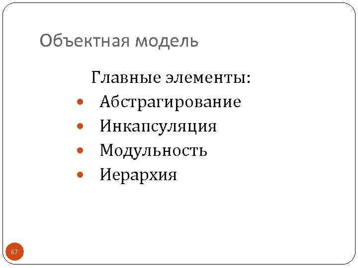 Объектная модель Главные элементы: Абстрагирование Инкапсуляция Модульность Иерархия 67 