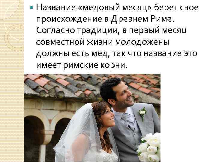  Название «медовый месяц» берет свое происхождение в Древнем Риме. Согласно традиции, в первый