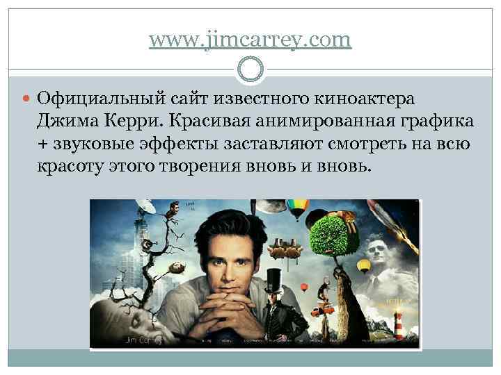 www. jimcarrey. com Официальный сайт известного киноактера Джима Керри. Красивая анимированная графика + звуковые