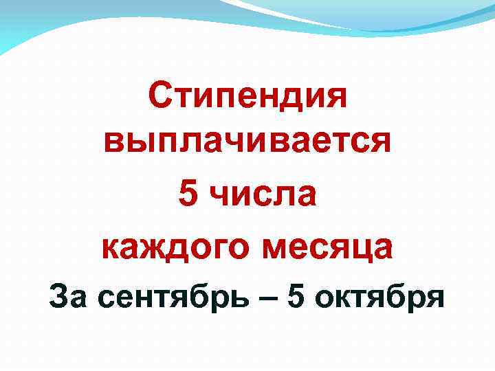 Стипендия выплачивается 5 числа каждого месяца За сентябрь – 5 октября 