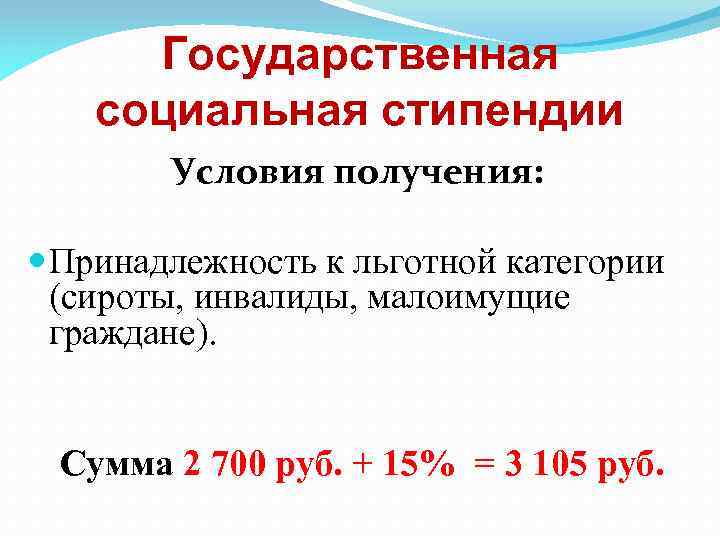 Государственная социальная стипендии Условия получения: Принадлежность к льготной категории (сироты, инвалиды, малоимущие граждане). Сумма