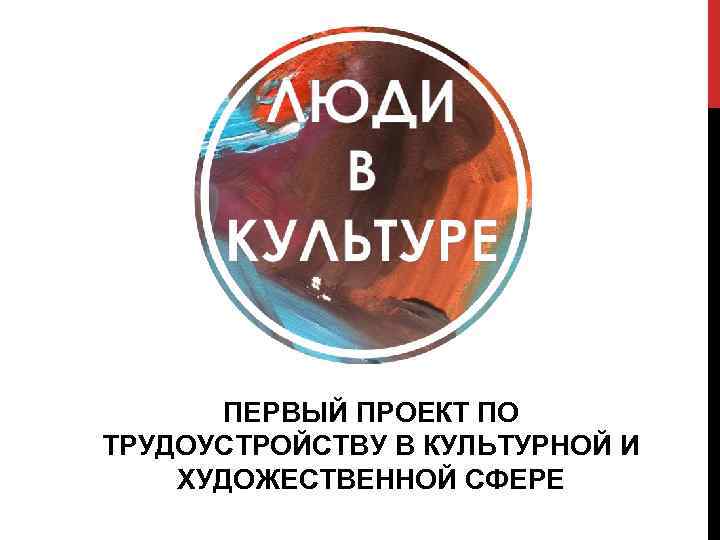 ПЕРВЫЙ ПРОЕКТ ПО ТРУДОУСТРОЙСТВУ В КУЛЬТУРНОЙ И ХУДОЖЕСТВЕННОЙ СФЕРЕ 