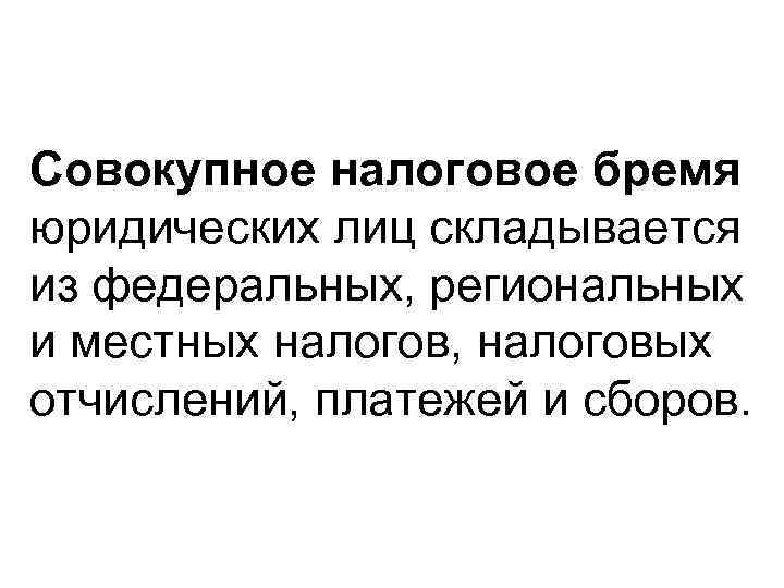 Совокупное налоговое бремя юридических лиц складывается из федеральных, региональных и местных налогов, налоговых отчислений,