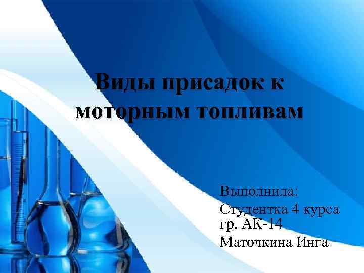Виды присадок к моторным топливам Выполнила: Студентка 4 курса гр. АК-14 Маточкина Инга 