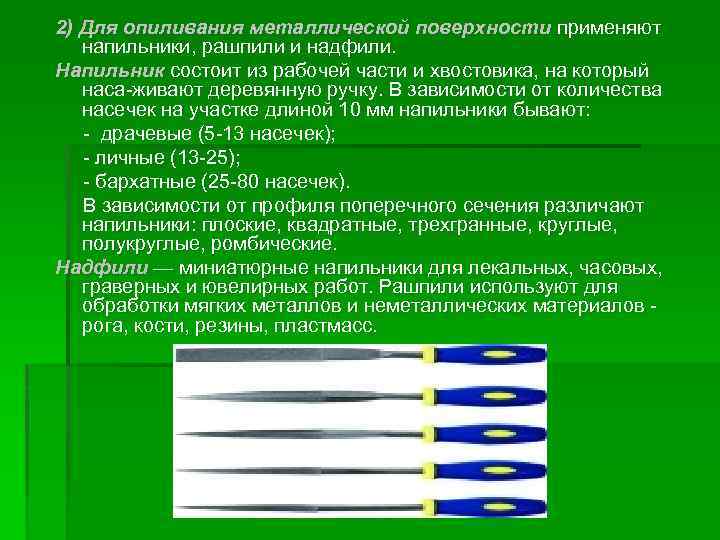 2) Для опиливания металлической поверхности применяют напильники, рашпили и надфили. Напильник состоит из рабочей