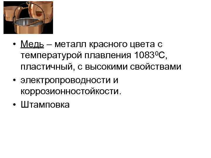  • Медь – металл красного цвета с температурой плавления 10830 С, пластичный, с