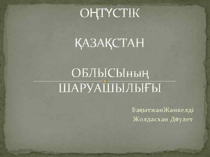 ОҢТҮСТІК ҚАЗАҚСТАН ОБЛЫСЫның ШАРУАШЫЛЫҒЫ Бақытжан. Жанкелді Жолдасхан Дәулет 