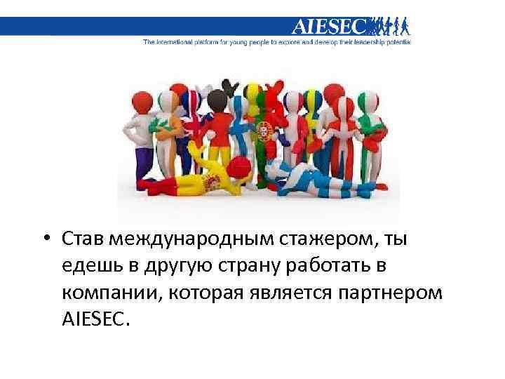  • Став международным стажером, ты едешь в другую страну работать в компании, которая