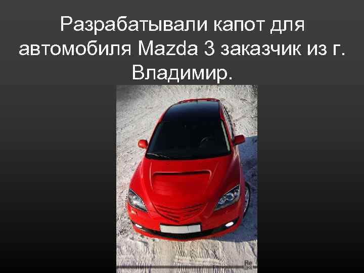 Разрабатывали капот для автомобиля Mazda 3 заказчик из г. Владимир. 