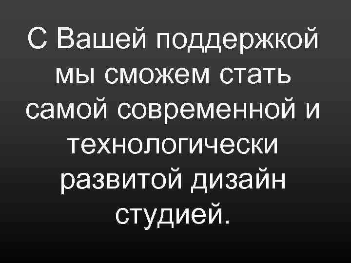 С Вашей поддержкой мы сможем стать самой современной и технологически развитой дизайн студией. 