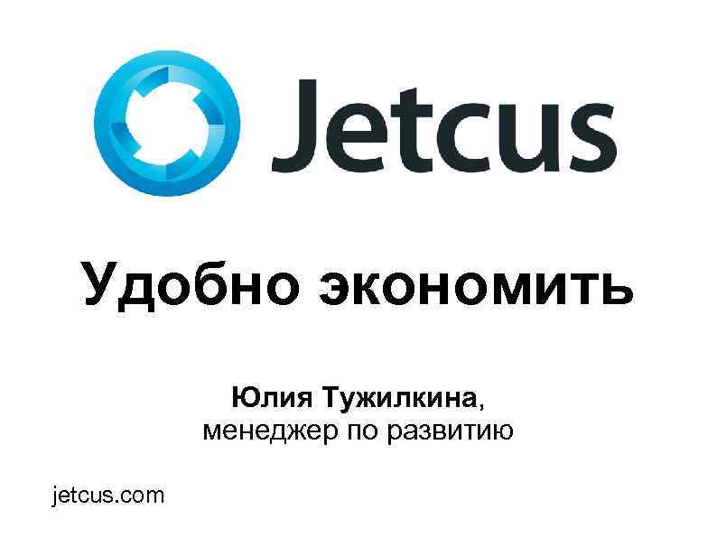 Удобно экономить Юлия Тужилкина, менеджер по развитию jetcus. com 