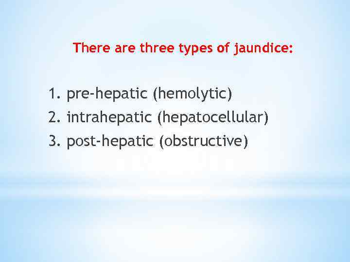 There are three types of jaundice: 1. pre-hepatic (hemolytic) 2. intrahepatic (hepatocellular) 3. post-hepatic