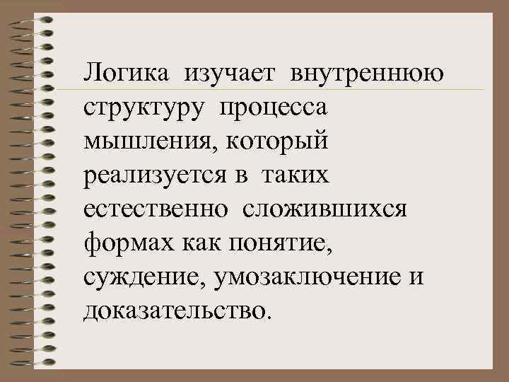 Логика изучает внутреннюю структуру процесса мышления, который реализуется в таких естественно сложившихся формах как