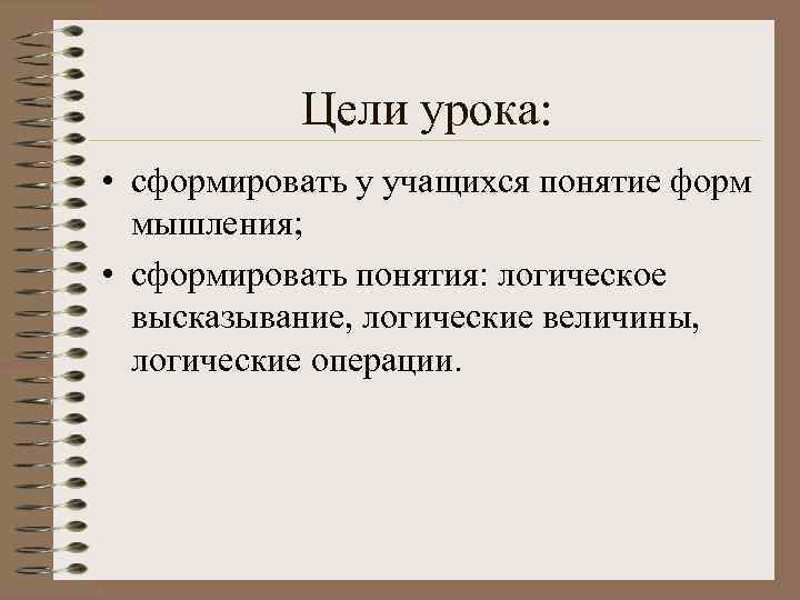 Цели урока: • сформировать у учащихся понятие форм мышления; • сформировать понятия: логическое высказывание,
