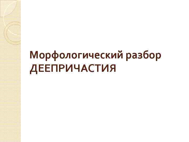 Морфологический разбор ДЕЕПРИЧАСТИЯ 