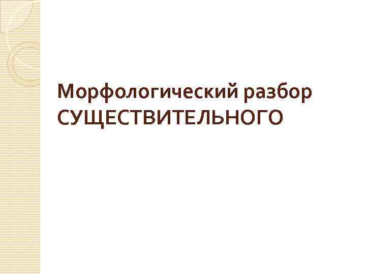 Морфологический разбор СУЩЕСТВИТЕЛЬНОГО 