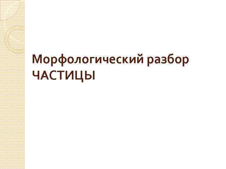 Морфологический разбор ЧАСТИЦЫ 