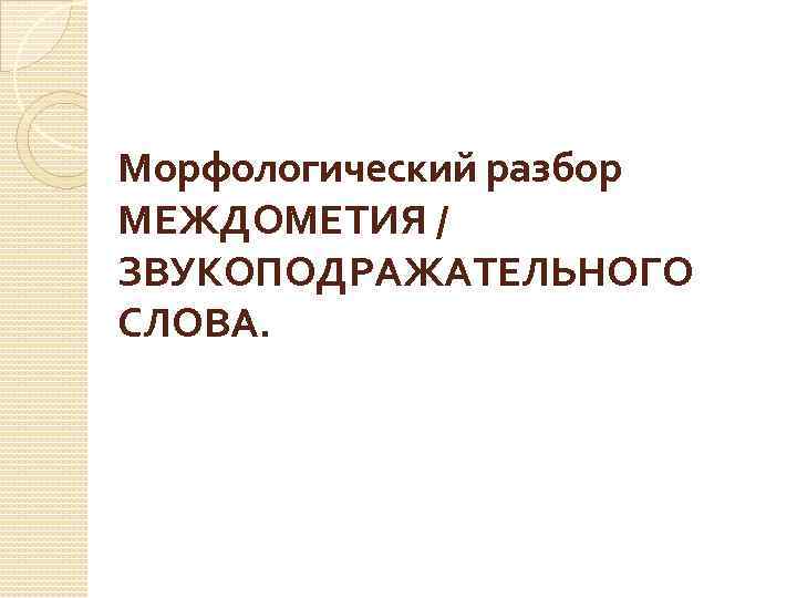 Морфологический разбор МЕЖДОМЕТИЯ / ЗВУКОПОДРАЖАТЕЛЬНОГО СЛОВА. 