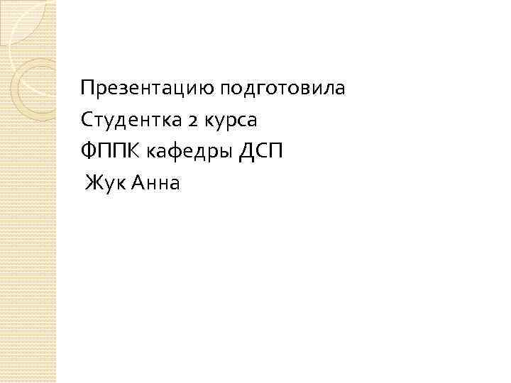Презентацию подготовила Студентка 2 курса ФППК кафедры ДСП Жук Анна 