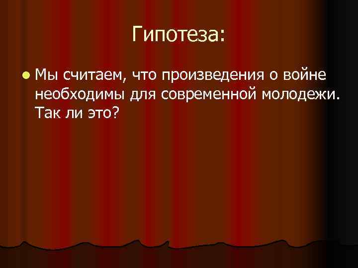 Гипотеза: l Мы считаем, что произведения о войне необходимы для современной молодежи. Так ли