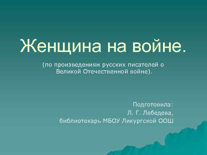 Женщина на войне. (по произведениям русских писателей о Великой Отечественной войне). Подготовила: Л. Г.
