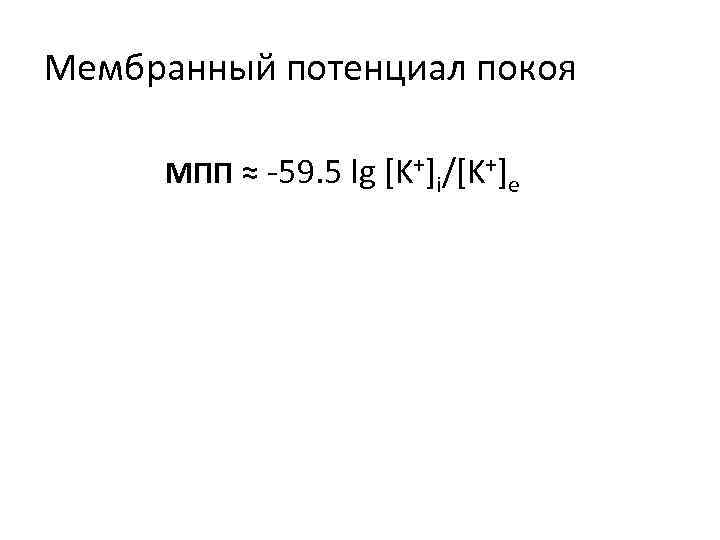 Мембранный потенциал покоя МПП ≈ -59. 5 lg [K+]i/[K+]e 