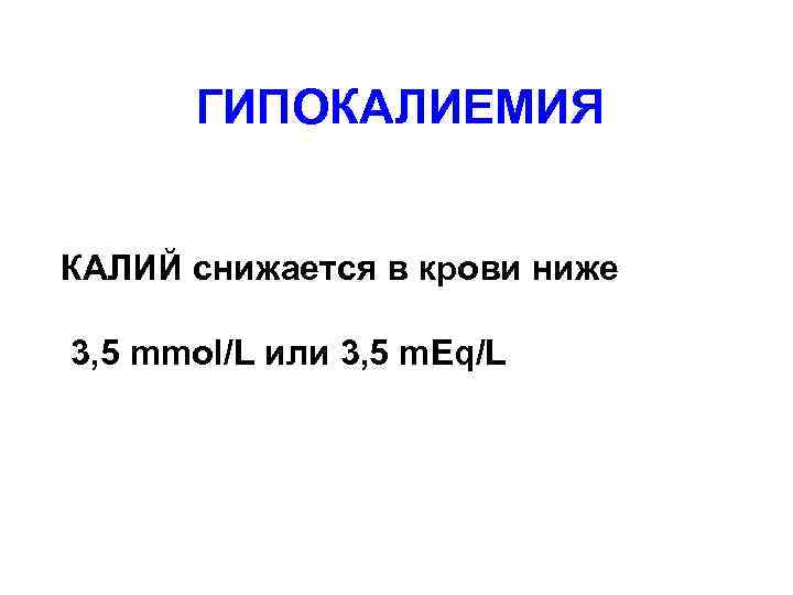 ГИПОКАЛИЕМИЯ КАЛИЙ снижается в крови ниже 3, 5 mmol/L или 3, 5 m. Eq/L