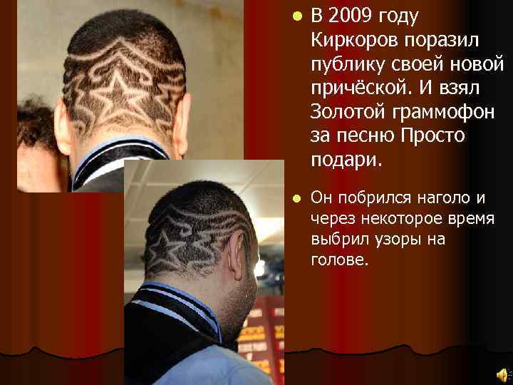 l В 2009 году Киркоров поразил публику своей новой причёской. И взял Золотой граммофон