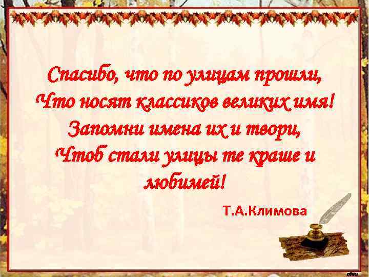 Спасибо, что по улицам прошли, Что носят классиков великих имя! Запомни имена их и