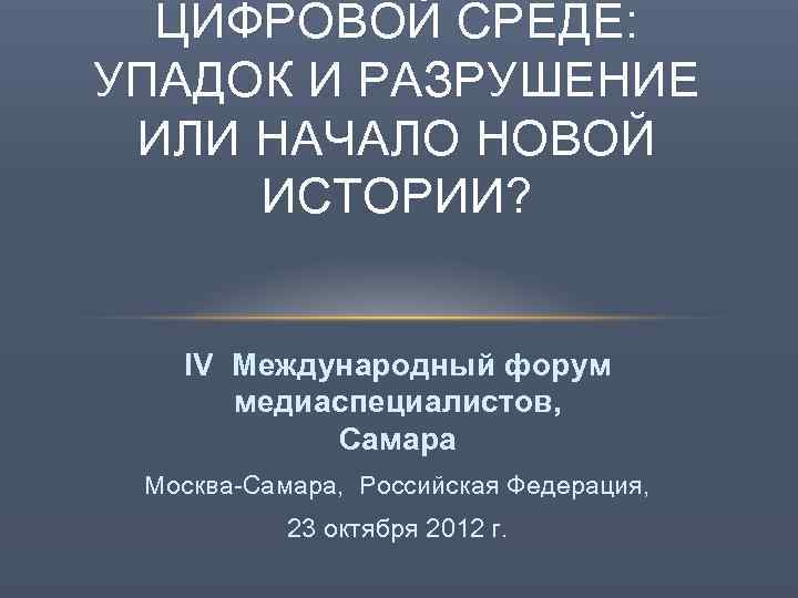 ЦИФРОВОЙ СРЕДЕ: УПАДОК И РАЗРУШЕНИЕ ИЛИ НАЧАЛО НОВОЙ ИСТОРИИ? IV Международный форум медиаспециалистов, Самара