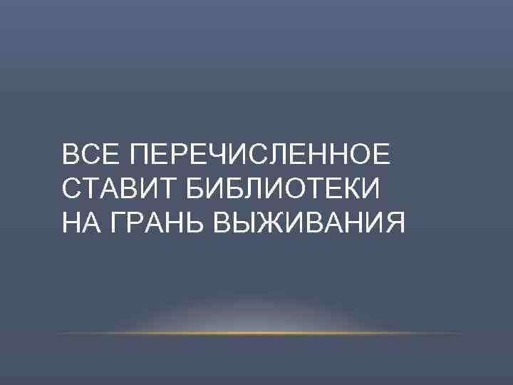 ВСЕ ПЕРЕЧИСЛЕННОЕ СТАВИТ БИБЛИОТЕКИ НА ГРАНЬ ВЫЖИВАНИЯ 