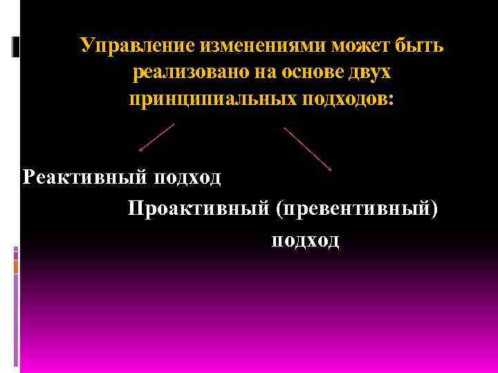 Управление изменениями может быть реализовано на основе двух принципиальных подходов: Реактивный подход Проактивный (превентивный)