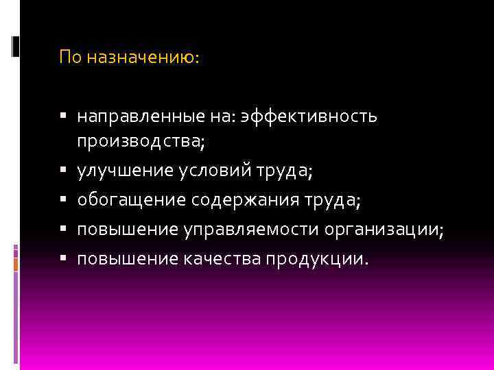 По назначению: направленные на: эффективность производства; улучшение условий труда; обогащение содержания труда; повышение управляемости